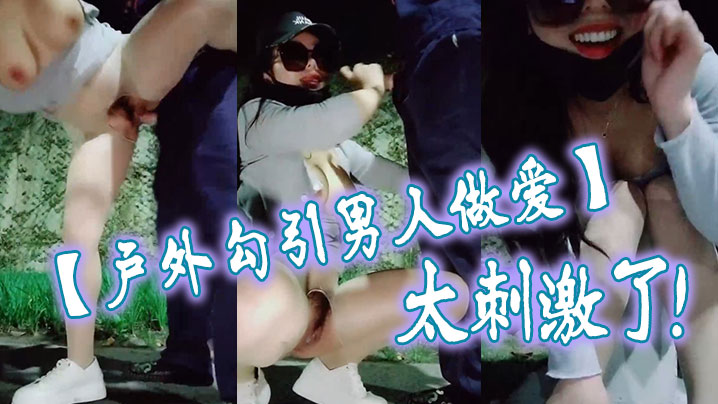 国产自拍【户外勾引男人做爱】太刺激了，大鸡巴干我，干死我这个小骚货，大哥用力干我，我要大哥射进去