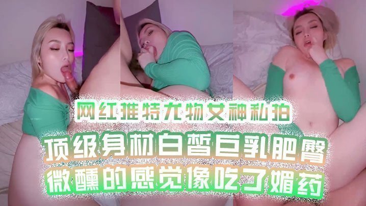国产自拍【网红私拍】网红推特尤物女神私拍顶级身材白皙巨乳肥臀微醺的感觉像吃了媚药