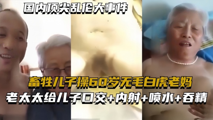 国产自拍【国内顶尖乱伦大事件】畜牲儿子操60岁无毛白虎老妈，真实乱伦合集绝非剧情