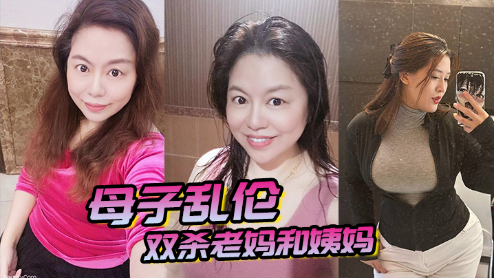 国产自拍【母子乱伦】双杀老妈和姨妈，操得妈妈舒服的胡言乱语直喊我老公，打开新世界的大门！