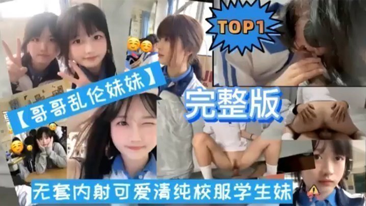 国产自拍【TOP1 完整版】哥哥乱伦妹妹无套内射可爱清纯校服学生妹