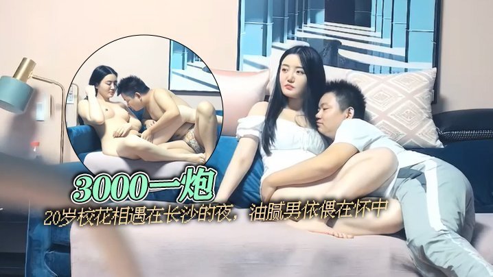 国产自拍【太子探花】3000一炮，20岁校花相遇在长沙的夜，油腻男依偎在怀中
