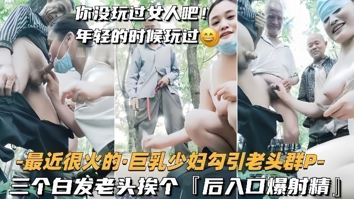 国产自拍【巨乳少妇勾引老头群P】三个白发老头挨个，后入口爆射精