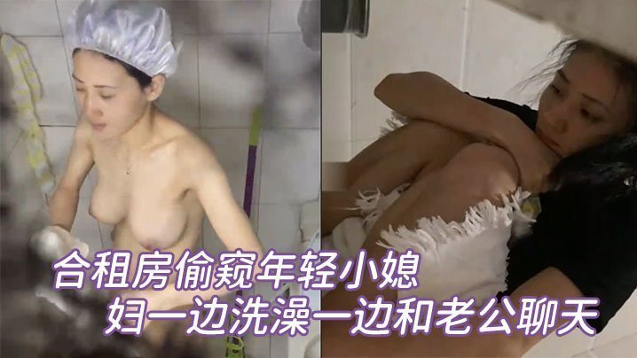 国产自拍合租房偷窥年轻小媳妇一边洗澡一边和老公聊天