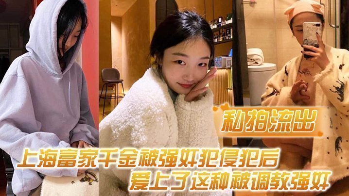 国产自拍【私拍流出】上海富家千金被强奸犯侵犯后，爱上了这种被调教强奸的感觉