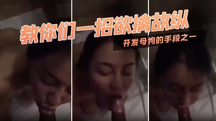国产自拍教你们一招欲擒故纵，开发母狗的手段之一，对白迂回拉扯！