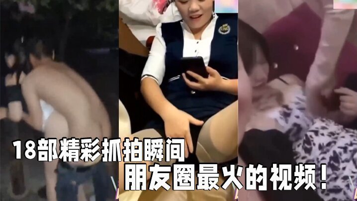国产自拍【18部精彩抓拍】 瞬间朋友圈最火的视频！社死现场KTV酒吧！
