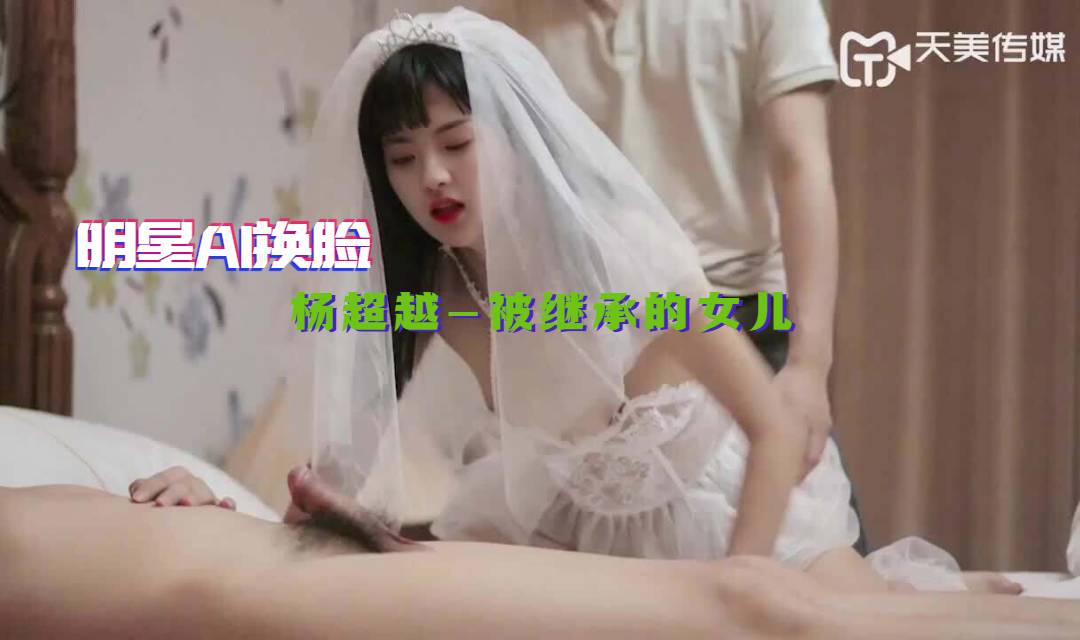 国产自拍【明星AI换脸】杨超越-被继承的女儿 婚纱装被强操 娇俏美女董小宛