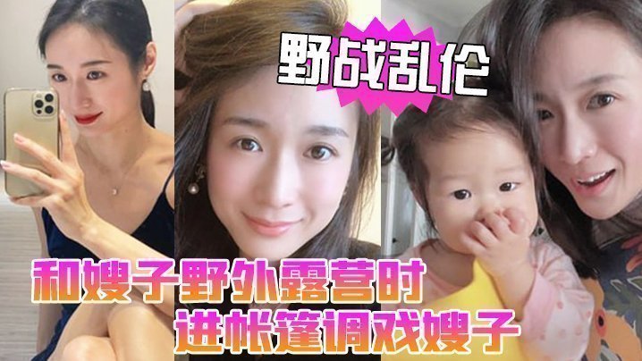 国产自拍【野战乱伦】和嫂子野外露营时，进帐篷调戏嫂子直接掏出鸡巴塞进她嘴里