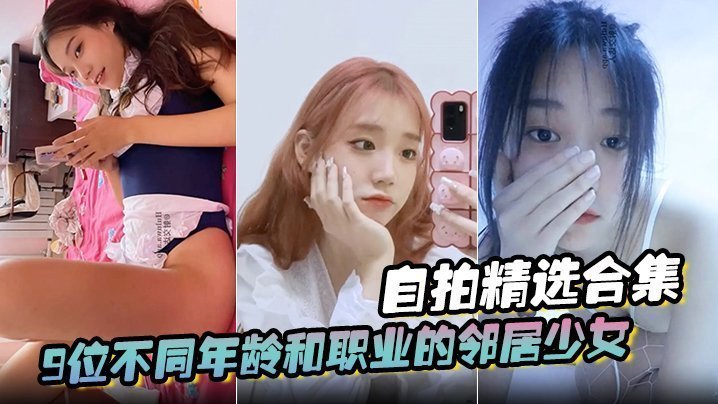 国产自拍【自拍精选合集】9位不同年龄和职业的邻居少女，清纯学妹，啪啪的时候都是出奇一致的淫荡，贵在真实