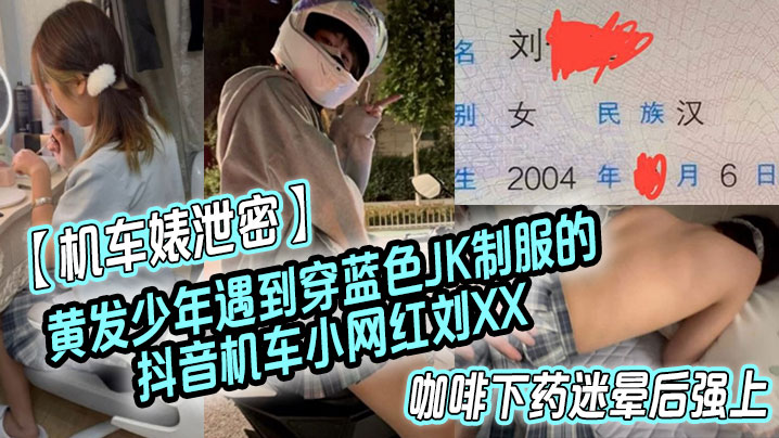 国产自拍【机车婊泄密】黄发少年遇到穿蓝色JK制服的抖音机车小网红刘XX,假装是她粉丝套近乎,咖啡下药迷晕后强上