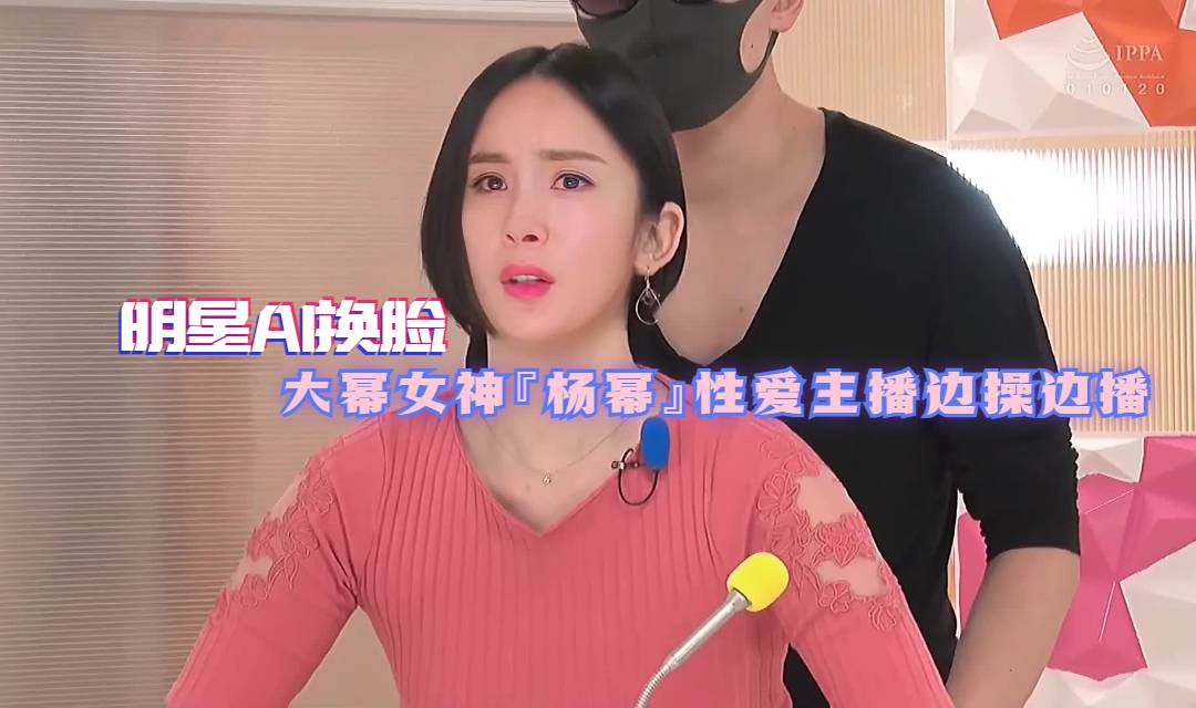 国产自拍【明星AI换脸】大幂女神『杨幂』性爱主播边操边播中文字幕神级超逼真