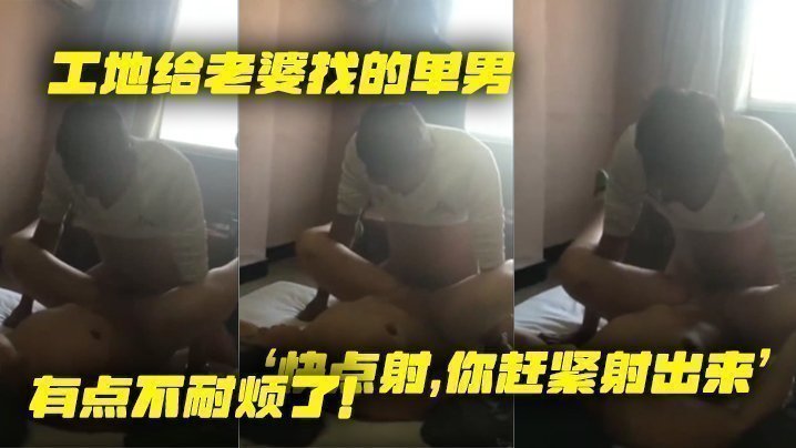 国产自拍工地给老婆找的单男，就是不射，老婆着急了，‘快点射，你赶紧射出来’，有点不耐烦了！