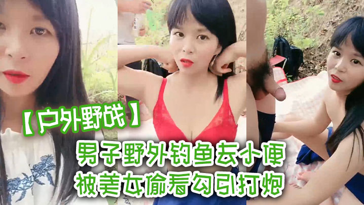 国产自拍【户外野战】男子野外钓鱼去小便 被美女偷看勾引打炮 我老婆在这里啊