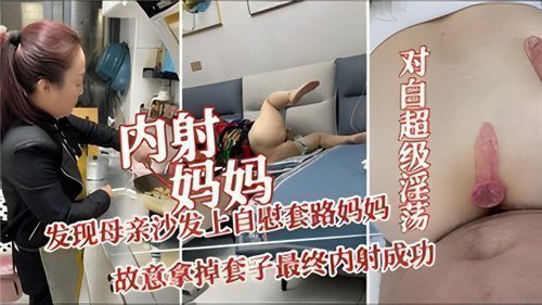 国产自拍内射妈妈，发现母亲沙发上自慰套路妈妈，故意拿掉套子最终内射成功