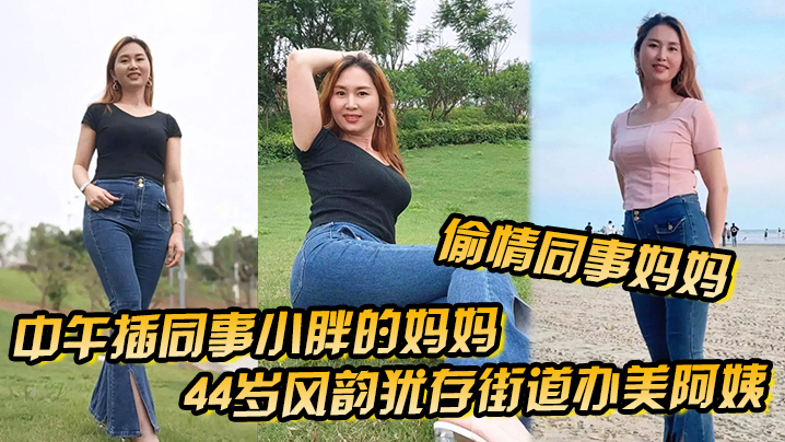 国产自拍【偷情同事妈妈】中午插同事小胖的妈妈44岁风韵犹存街道办美阿姨，肉丝大屁股被插高朝內射，给同事当爹