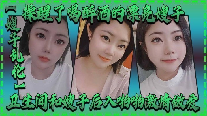 国产自拍【嫂子乱伦】操醒了喝醉酒的漂亮嫂子，卫生间和嫂子后入啪啪激情做爱