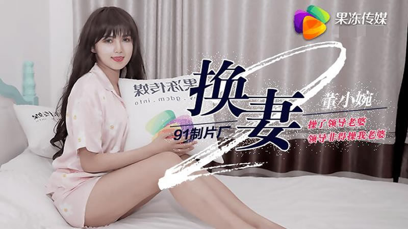 国产自拍【果冻传媒】【91CM-084】【换妻（下）】【董小宛】【操了领导老婆领导非得操我老婆】