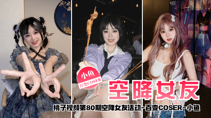 国产自拍【空降女友】桃子视频第80期 - 小鱼（百变COSER陪你谈2天恋爱）
