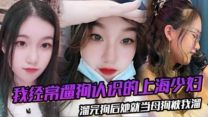 国产自拍我经常遛狗认识的上海少妇，溜完狗后她就当母狗被我溜