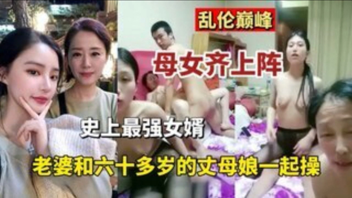 国产自拍【乱伦巅峰】母女齐上阵史上最强的女婿 老婆和六十多岁丈母娘一起操
