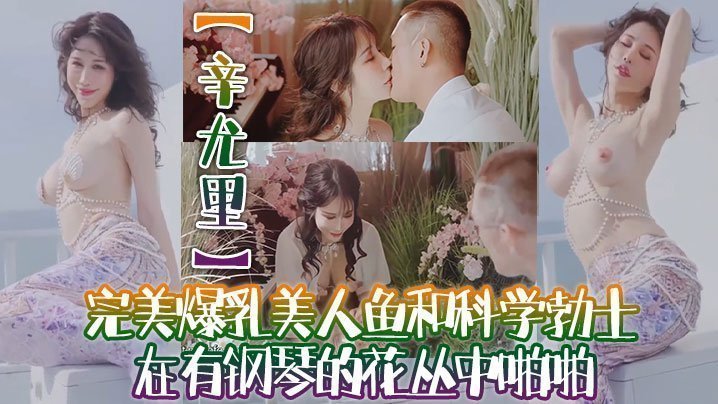 国产自拍【辛尤里】高质量电影质感国产大片！完美爆乳美人鱼和科学勃士在有钢琴的花丛中啪啪，太有湿意了