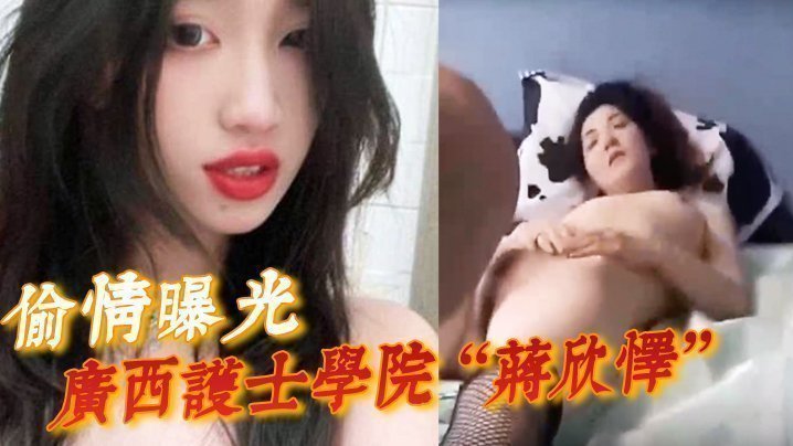 国产自拍【偷情曝光】广西护士学院“蒋欣怿”勾引闺蜜男友遭报应，被高强度性爱操得神志不清