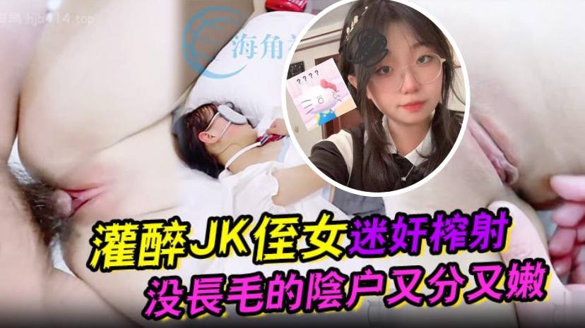 国产自拍灌醉JK侄女迷奸榨射 没长毛的阴户又分又嫩 肉棒抽刺滚烫窒息榨射