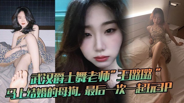 国产自拍武汉爵士舞老师”王璐璐“马上结婚的母狗，最后一次一起玩3P，这母狗很骚