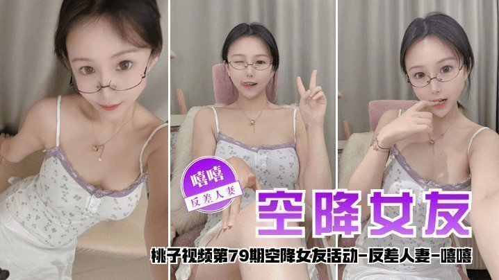 国产自拍【空降女友】桃子视频第79期 - 嘻嘻（反差人妻陪你谈2天恋爱）