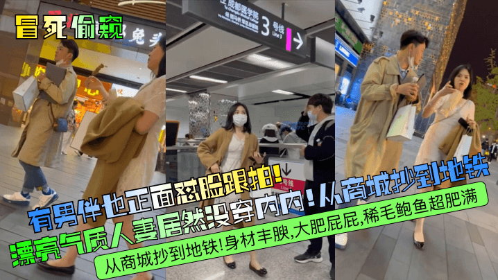 国产自拍【冒死偷窥】有男伴也正面怼脸跟拍！漂亮气质人妻居然没穿内内！从商城抄到地铁！身材丰腴，大肥屁屁，稀毛鲍鱼超肥满！
