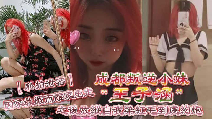 国产自拍【私拍泄密】成都叛逆小妹“王子涵”因家教严而离家出走，之后放纵自我染红毛到处约炮