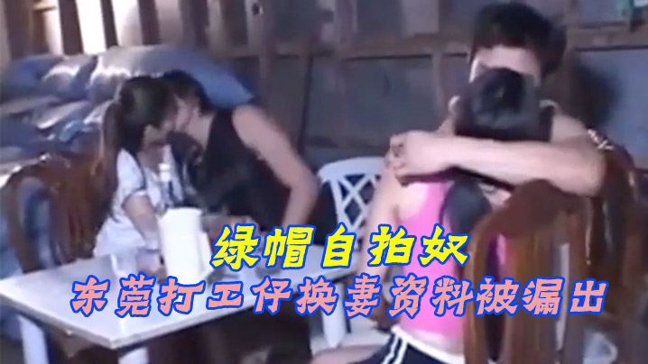 国产自拍【绿帽奴自拍】东莞打工仔换妻资料被漏出