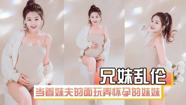 国产自拍【兄妹乱伦】在房间里当着妹夫的面玩弄怀孕几个月大肚子的妹妹