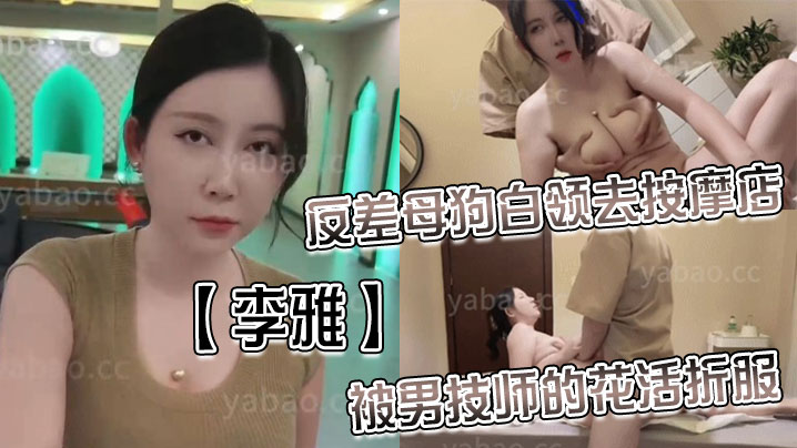 国产自拍【李雅】反差母狗白领去按摩店被男技师的花活折服，表面的正经掩盖不了背后的淫荡与骚气_无套内射
