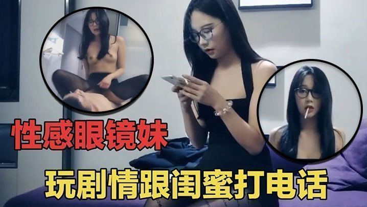 国产自拍【七天探花】眼睛妹第一场啪啪时给闺蜜打电话，瞬间就被闺蜜识破
