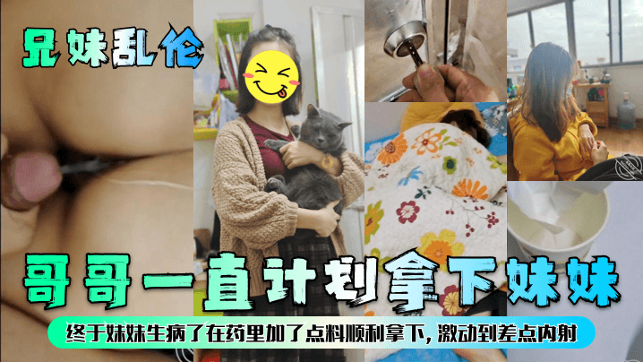 国产自拍【兄妹乱伦】哥哥一直计划拿下妹妹，终于妹妹生病了在药里加了点料顺利拿下，激动到差点内射！