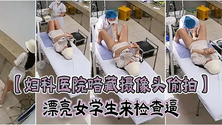 国产自拍【妇科医院暗藏摄像头偷拍】漂亮女学生来检查逼 很害羞夹紧双腿不给看女医生来了才给看