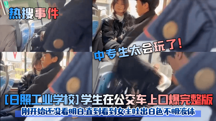 国产自拍【热搜事件】中专生太会玩了！ [日照工业学校]学生在公交车上口爆完整版！刚开始还没看明白，直到看到女主吐出白色不明液体！