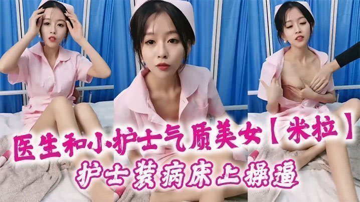 国产自拍医生和小护士气质美女【米拉】护士装病床上操逼，深喉口交大屌，骑乘猛操无毛小穴，高潮浪叫多次喷水