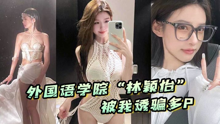 国产自拍外国语学院“林颖怡”被我诱骗多P ，虽然嘴上拒绝但身体很诚实