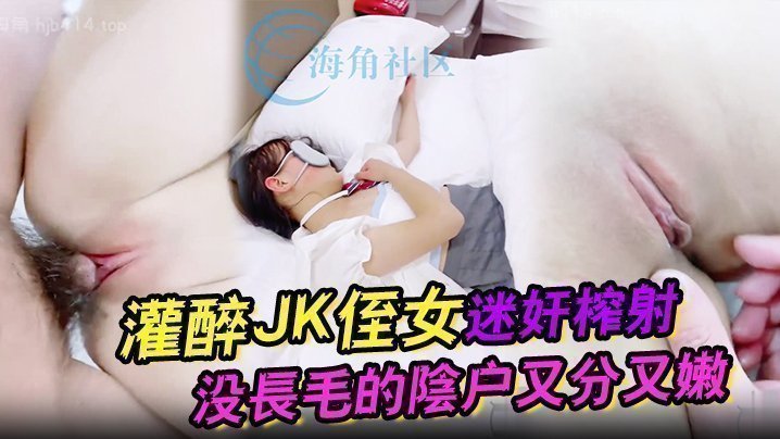 国产自拍【吾家有侄初成长】灌醉JK侄女迷奸榨射 没长毛的阴户又分又嫩 肉棒抽刺滚烫窒息榨射