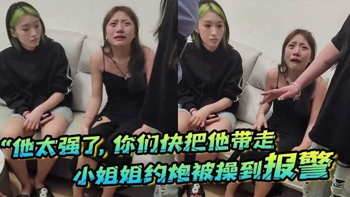 国产自拍“他太强了，你们快把他带走”小姐姐约炮被操到报警，梨花带雨的向警察讲述
