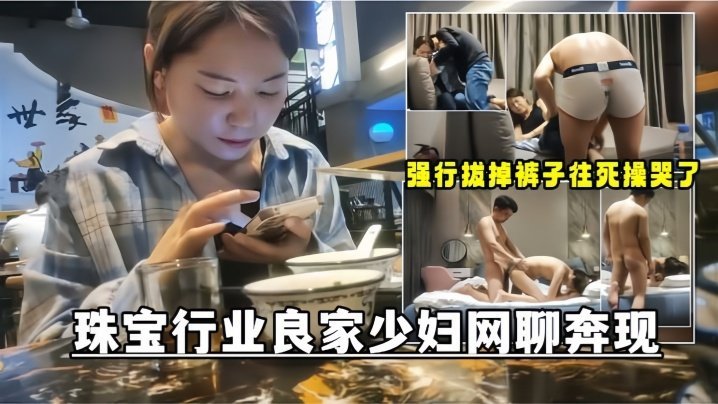 国产自拍【网聊奔现】珠宝行业良家少妇吃完饭再回酒店操逼少妇有点抗拒强行扒掉裤子往死操哭了