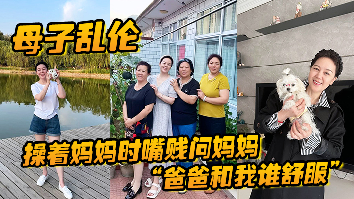 国产自拍【母子乱伦】操着妈妈时嘴贱问妈妈“爸爸和我谁舒服”妈妈让我滚，真刺激