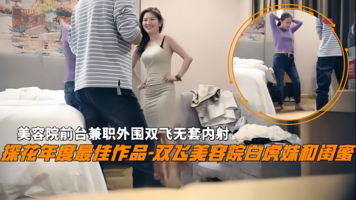 国产自拍【双飞探花】双飞美容院白虎妹和闺蜜美容院前台兼职外围双飞无套内射