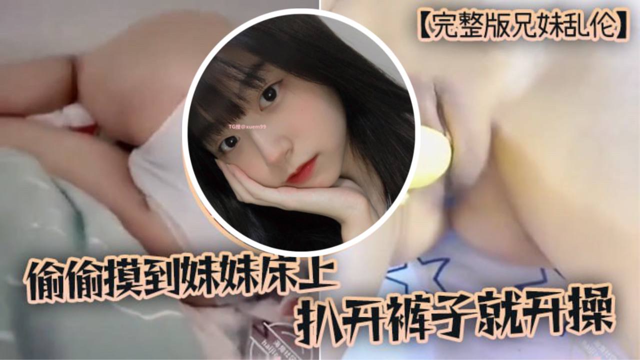 国产自拍【完整版兄妹乱伦】趁家里没人，偷偷摸到妹妹床上，扒开裤子就开操