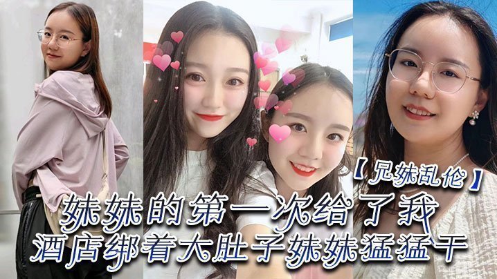 国产自拍【兄妹乱伦】妹妹的第一次给了我，终于找到一个可以吊顶的酒店绑着大肚子妹妹猛猛干