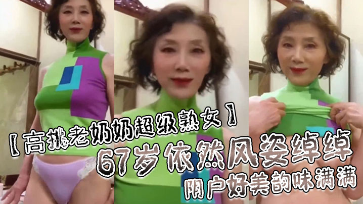 国产自拍【高挑老奶奶超级熟女】67岁依然风姿绰绰阴户好美韵味满满！