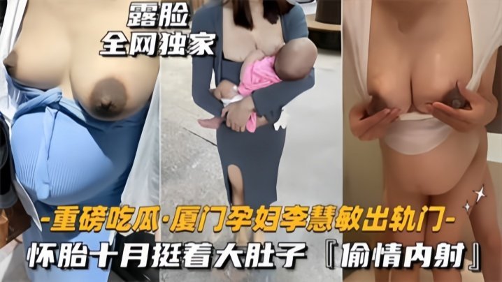 国产自拍【重磅吃瓜】厦门骚货孕妇『李慧敏』挺着大肚子还出去找野男人操，乳晕奶水狂流，内射流白浆！